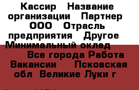 Кассир › Название организации ­ Партнер, ООО › Отрасль предприятия ­ Другое › Минимальный оклад ­ 33 000 - Все города Работа » Вакансии   . Псковская обл.,Великие Луки г.